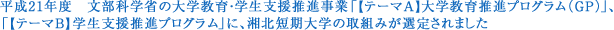 平成21年度文部科学省の大学教育・学生支援推進事業「【テーマA】大学教育推進プログラム（GP）」、「【テーマB】学生支援推進プログラム」に、湘北短期大学の取組みが選定されました