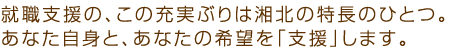 就職支援の、この充実ぶりは湘北の特長のひとつ。あなた自身と、あなたの希望を「支援」します。