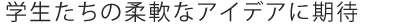 学生たちの柔軟なアイデアに期待