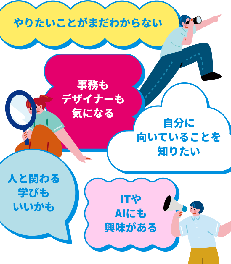 やりたいことがまだわからない 事務もデザイナーも気になる 自分に向いていることを知りたい 人と関わる学びもいいかも ITやAIにも興味がある