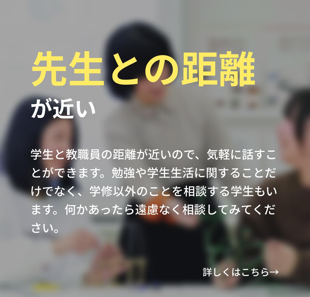 学生と教職員の距離が近いので、気軽に話すことができます。勉強や学生生活に関することだけでなく、学修以外のことを相談する学生もいます。何かあったら遠慮なく相談してみてください。