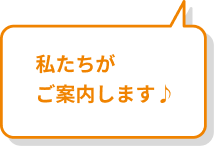 私たちがご案内します♪